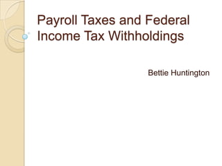 Payroll Taxes and Federal
Income Tax Withholdings

                  Bettie Huntington
 