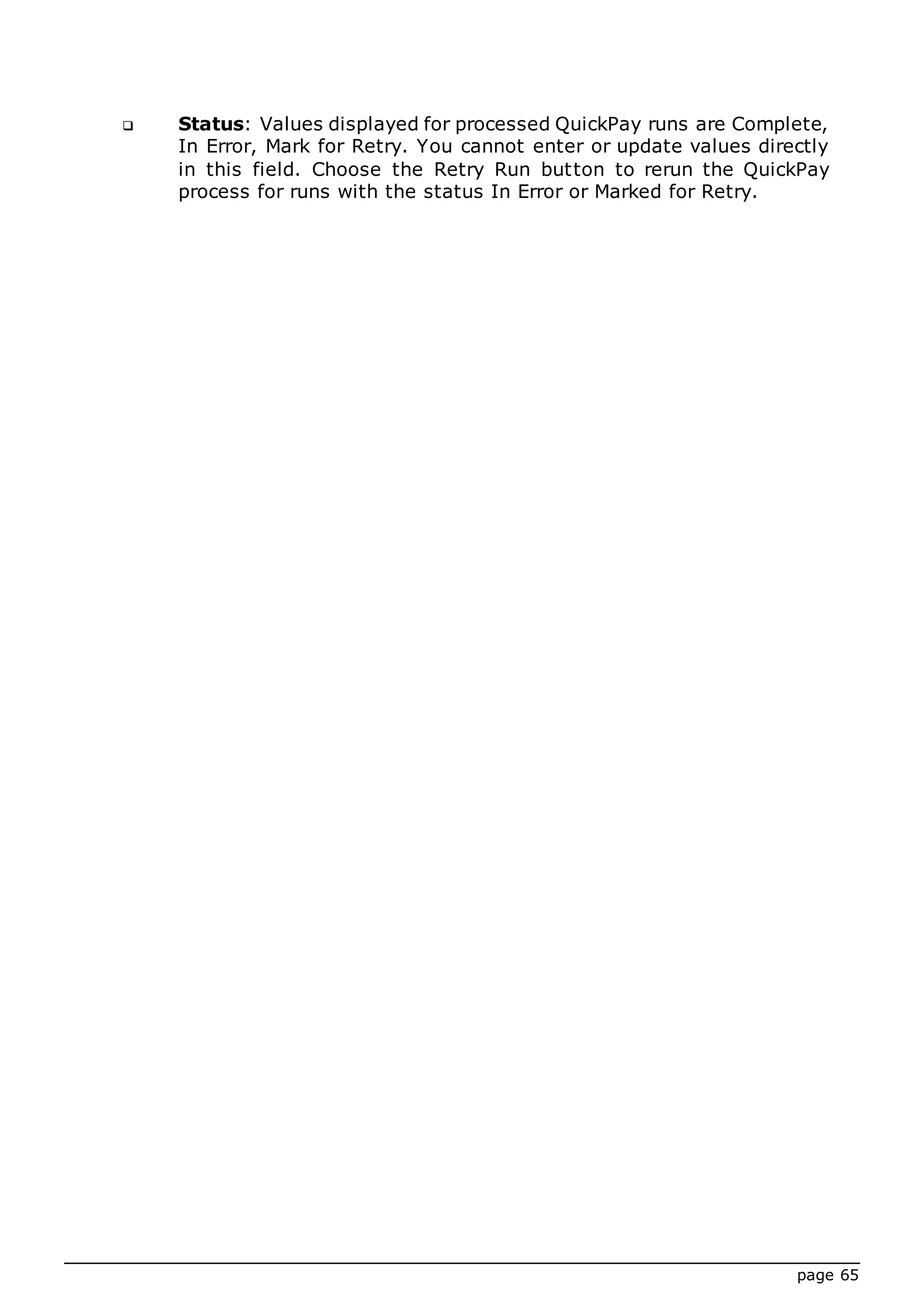 page 65
 Status: Values displayed for processed QuickPay runs are Complete,
In Error, Mark for Retry. You cannot enter or update values directly
in this field. Choose the Retry Run button to rerun the QuickPay
process for runs with the status In Error or Marked for Retry.
 