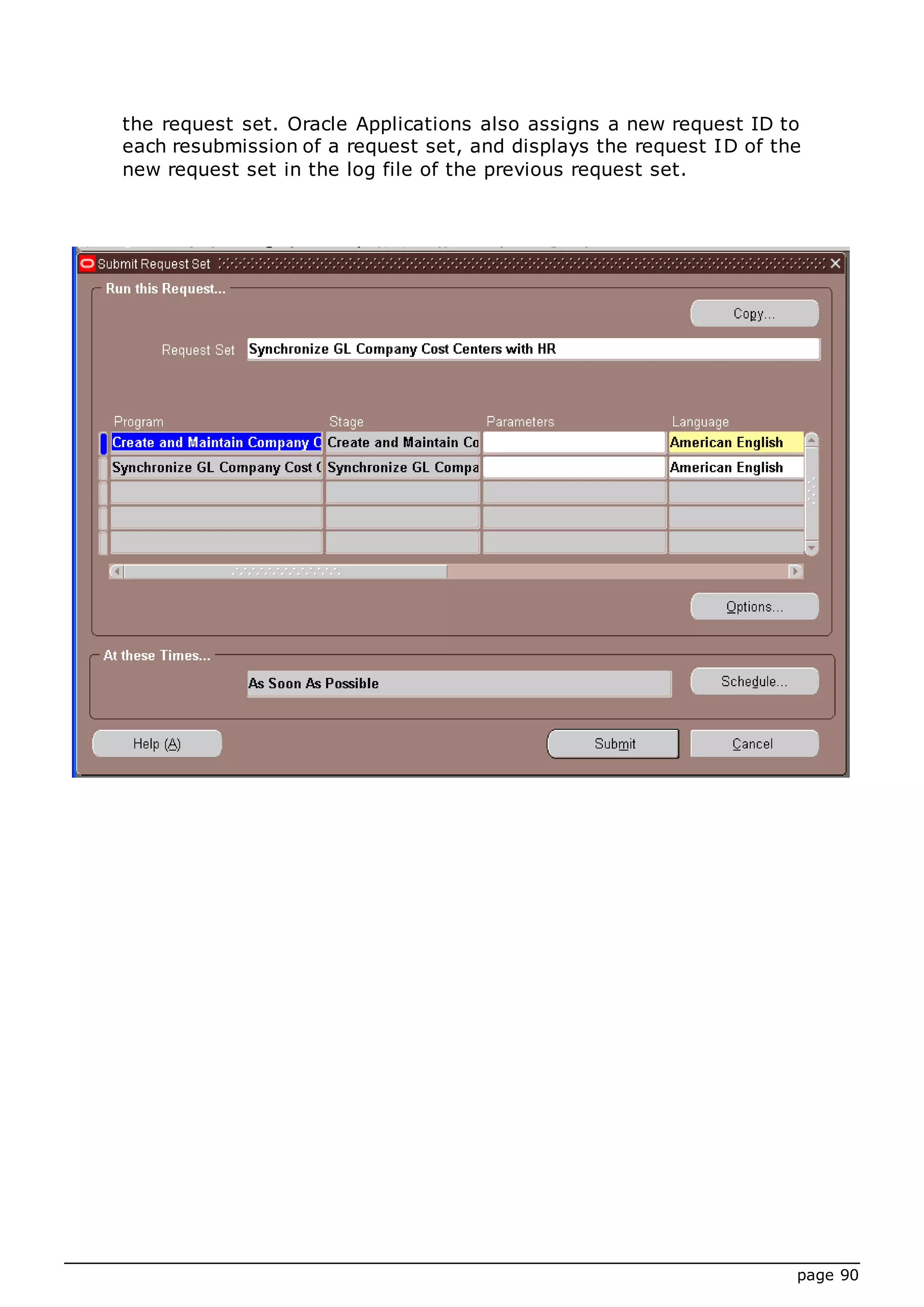 page 90
the request set. Oracle Applications also assigns a new request ID to
each resubmission of a request set, and displays the request ID of the
new request set in the log file of the previous request set.
 