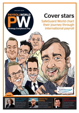Sponsored by
WHAT’S
INSIDE
january 2015
Cover stars
SafeGuard World chart
their journey through
international payroll
HMRC engages
with payroll
Stakeholder group
set up to deal with
employment and
PAYE issues / p5
Uptown Top
Ranking
Roll out the red carpet
for Rank Group’s
payroll manager
Steven Hughes / p24
Autumn
Statement update
The government’s
plans for payroll
decoded by Simon
Parsons / p12
01_PW_Jan15_Cover v3.indd 5 19/12/2014 11:05
 
