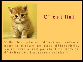 Voilà les photos d’autres enfants pour la plupart de pays défavorisés. Notre terre aurait pourtant les moyens d’éviter ces fractures sociales ! C’est fini 