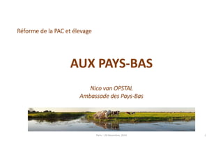 Paris – 20 Novembre, 2014 1 
Réforme de la PAC et élevage 
AUX PAYS‐BAS 
Nico van OPSTAL 
Ambassade des Pays‐Bas 
 