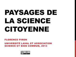 PAYSAGES DE
LA SCIENCE
CITOYENNE
FLORENCE PIRON
UNIVERSITÉ LAVAL ET ASSOCIATION
SCIENCE ET BIEN COMMUN, 2013
 