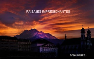 PAISAJES IMPRESIONANTES
TONY-BARES
 