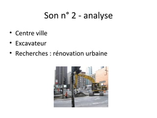 Son n° 2 - analyse
• Centre ville
• Excavateur
• Recherches : rénovation urbaine
 