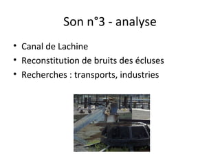 Son n°3 - analyse
• Canal de Lachine
• Reconstitution de bruits des écluses
• Recherches : transports, industries
 