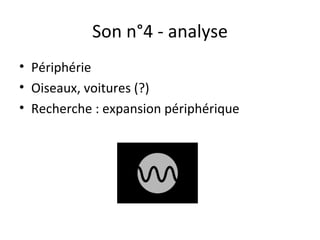 Son n°4 - analyse
• Périphérie
• Oiseaux, voitures (?)
• Recherche : expansion périphérique
 