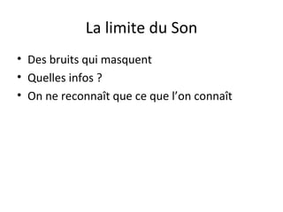 La limite du Son
• Des bruits qui masquent
• Quelles infos ?
• On ne reconnaît que ce que l’on connaît
 