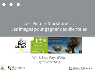 Workshop Pays d’Aix
- 17 février 2014-
Le « Picture Marketing » :
Des images pour gagner des clientèles
 