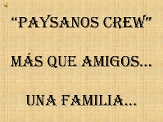 “ Paysanos Crew” Más que amigos… UNA FAMILIA… 