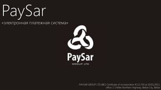 PaySar
«электронная платежная система»




                                  PAYSAR GROUP LTD (IBC) Certificate of incorporation #113,750 at 20/01/2012,
                                                        office: 1 Ѕ Miles Northern Highway, Belize City, Belize
 