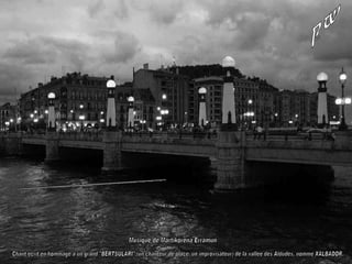Fin Site Web: Les Pyrénées vues par Mariano Musique de Martikorena Erramun Chant écrit en hommage à un grand "BERTSULARI" (un chanteur de place, un improvisateur) de la vallée des Aldudes, nommé XALBADOR. 