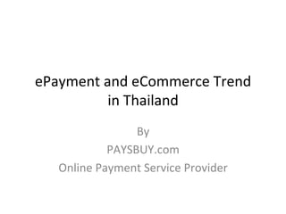 ePayment	
  and	
  eCommerce	
  Trend	
  
             in	
  Thailand	
  
                     By	
  
                PAYSBUY.com	
  
    Online	
  Payment	
  Service	
  Provider	
  
 