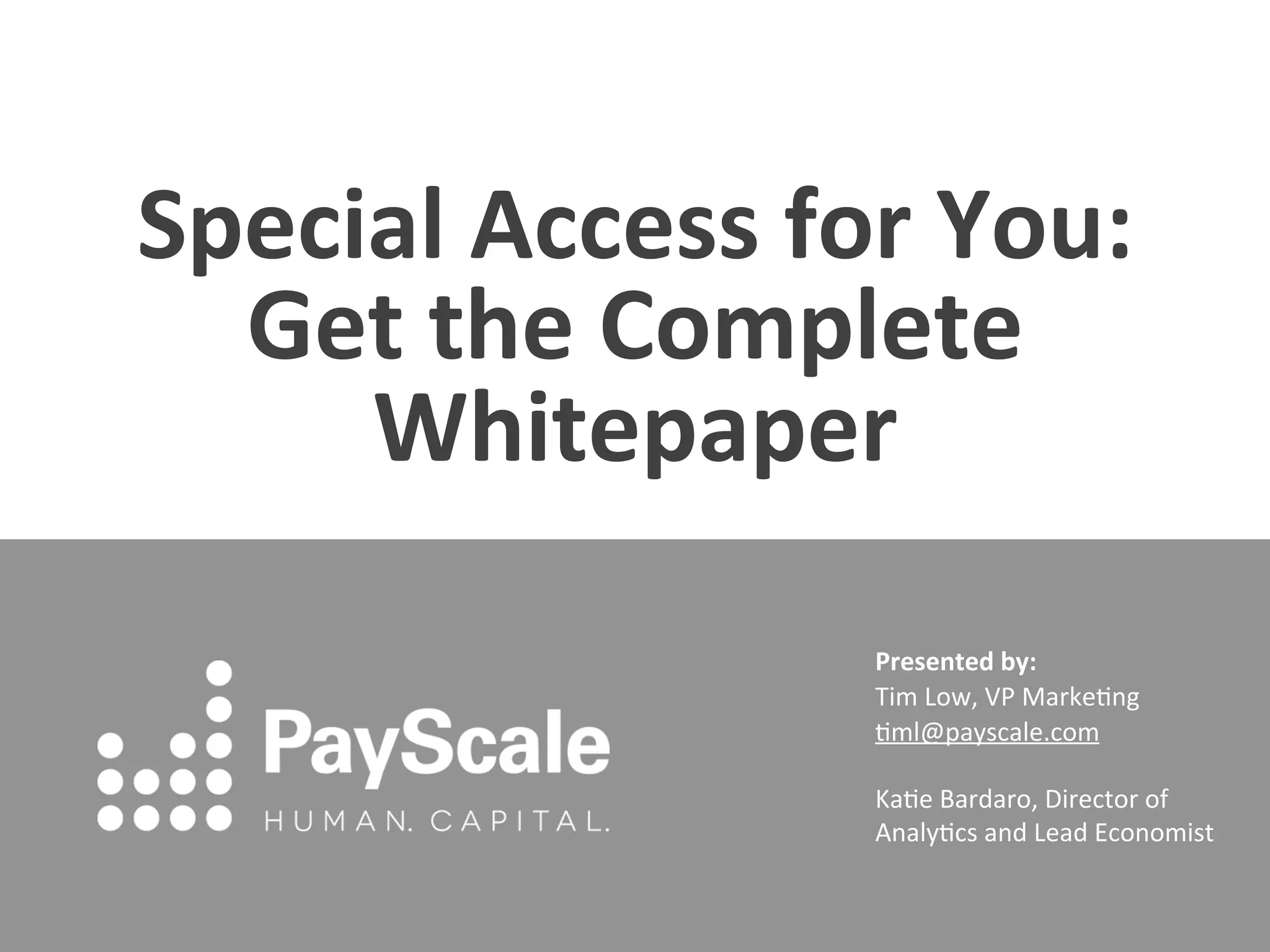 Special	
  Access	
  for	
  You:	
  
  Get	
  the	
  Complete	
  
     Whitepaper	
  
                          Presented	
  by:	
  	
  
                          Tim	
  Low,	
  VP	
  Marke0ng	
  
                          0ml@payscale.com	
  
                          	
  
                          Ka0e	
  Bardaro,	
  Director	
  of	
  
                          Analy0cs	
  and	
  Lead	
  Economist	
  
 