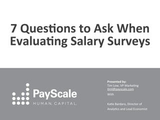 7	
  Ques/ons	
  to	
  Ask	
  When	
  
Evalua/ng	
  Salary	
  Surveys	
  

                         Presented	
  by:	
  	
  
                         Tim	
  Low,	
  VP	
  Marke0ng	
  
                         0ml@payscale.com	
  
                         With	
  
                         	
  
                         Ka0e	
  Bardaro,	
  Director	
  of	
  
                         Analy0cs	
  and	
  Lead	
  Economist	
  
                                               	
  
 
