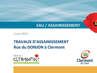 3	
  avril	
  2013	
  

TRAVAUX	
  D’ASSAINISSEMENT	
  
Rue	
  du	
  DONJON	
  à	
  Clermont	
  
 