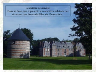 Le château de Janville;
Dans un beau parc il présente les caractères habituels des
demeures cauchoises du début du 17ème siècle.
 