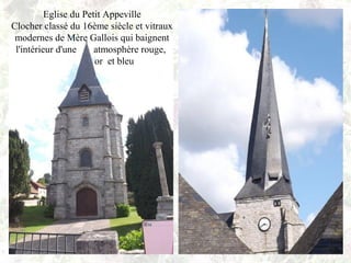 Eglise du Petit Appeville
Clocher classé du 16ème siècle et vitraux
modernes de Mère Gallois qui baignent
l'intérieur d'une atmosphère rouge,
or et bleu
 