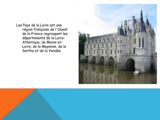 Les Pays de la Loire est une
   région française de l'Ouest
   de la France regroupant les
   départements de la Loire-
   Atlantique, de Maine-et-
   Loire, de la Mayenne, de la
   Sarthe et de la Vendée.
 