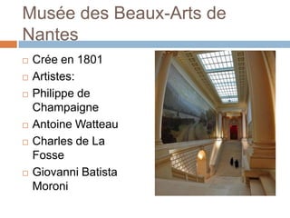 Musée des Beaux-Arts de
Nantes
   Crée en 1801
   Artistes:
   Philippe de
    Champaigne
   Antoine Watteau
   Charles de La
    Fosse
   Giovanni Batista
    Moroni
 