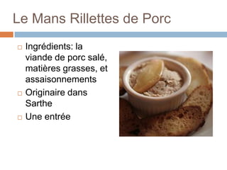 Le Mans Rillettes de Porc
   Ingrédients: la
    viande de porc salé,
    matières grasses, et
    assaisonnements
   Originaire dans
    Sarthe
   Une entrée
 