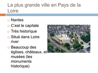 La plus grande ville en Pays de la
Loire
   Nantes
   C’est le capitale
   Très historique
   Situé dans Loire
    river
   Beaucoup des
    églises, châteaux, et
    musées (les
    monuments
    historique)
 