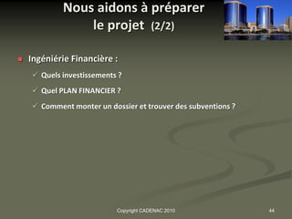 Nous aidons à préparer
                le projet (2/2)

   Ingéniérie Financière :
     Quels investissements ?
     Quel PLAN FINANCIER ?
     Comment monter un dossier et trouver des subventions ?




                           Copyright CADENAC 2010              44
 