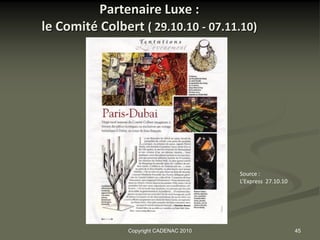 Partenaire Luxe :
le Comité Colbert ( 29.10.10 - 07.11.10)




                                         Source :
                                         L’Express 27.10.10




                Copyright CADENAC 2010                        45
 