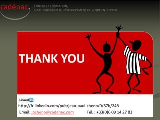 THANK YOU


http://fr.linkedin.com/pub/jean-paul-cheno/0/67b/246
Email: jpcheno@cadenac.com           Tél. : +33(0)6 09 14 27 83
 