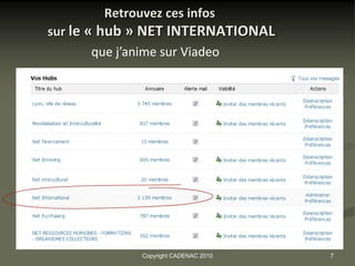 Retrouvez ces infos
sur le « hub » NET INTERNATIONAL
        que j’anime sur Viadeo




             Copyright CADENAC 2010   7
 