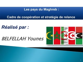 Réalisé par :
BELFELLAH Younes
Les pays du Maghreb :
Cadre de coopération et stratégie de relance
1
 