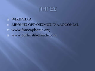 WIKIPEDIA
 ΔΙΕΘΝΗΣ ΟΡΓΑΝΙΣΜΟΣ ΓΑΛΛΟΦΩΝΙΑΣ
 www.francophonie.org
 www.authentikcanada.com
 