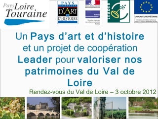 Un Pays d’art et d’histoire
 et un projet de coopération
Leader pour valoriser nos
 patrimoines du Val de
            Loire
   Rendez-vous du Val de Loire – 3 octobre 2012
 