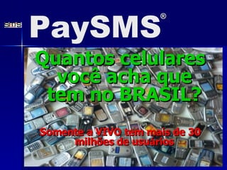 Quantos celulares você acha que tem no BRASIL? Somente a VIVO tem mais de 30 milhões de usuários PaySMS ® 