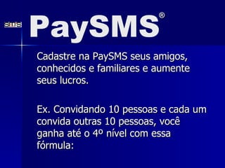 Cadastre na PaySMS seus amigos, conhecidos e familiares e aumente seus lucros. Ex. Convidando 10 pessoas e cada um convida outras 10 pessoas, você ganha até o 4º nível com essa fórmula: PaySMS ® 
