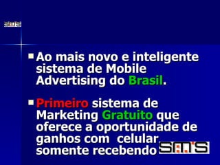 Ao mais novo e inteligente sistema de Mobile Advertising do  Brasil . Primeiro  sistema de Marketing  Gratuito  que oferece a oportunidade de ganhos com  celular somente recebendo   