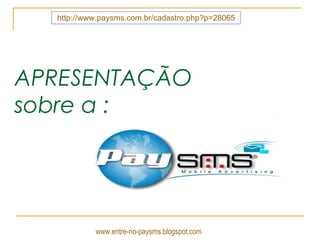 APRESENTAÇÃO sobre a : www.entre-no-paysms.blogspot.com http://www.paysms.com.br/cadastro . php ? p=28065 