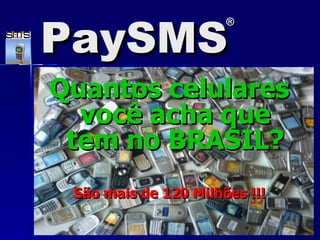 Quantos celulares você acha que tem no BRASIL? São mais de 120 Milhões !!! PaySMS ® 