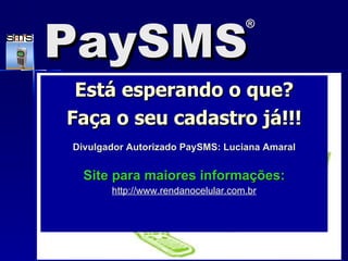 Est á  esperando o que? Faça o seu cadastro j á!!! Divulgador Autorizado PaySMS: Luciana Amaral Site para maiores informações: http://www. rendanocelular .com.br PaySMS ® 