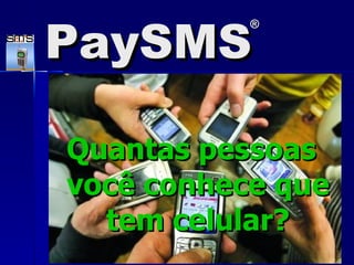 Quantas pessoas você conhece que tem celular? PaySMS ® 