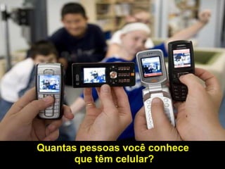 Quantas pessoas você conhece  que têm celular? 
