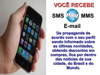 De propaganda de acordo com o seu perfil sendo informado sobre as últimas novidades, obtendo descontos em compras, fica por dentro das notícias da sua cidade, do Brasil e do Mundo. VOCÊ RECEBE SMS E-mail MMS 