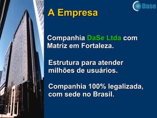 A Empresa Companhia  DaSe Ltda  com Matriz em Fortaleza. Estrutura para atender milhões de usuários. Companhia 100% legalizada, com sede no Brasil. 