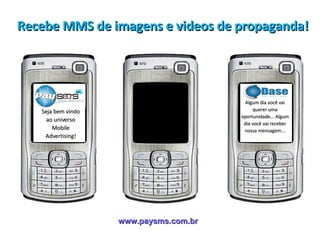 www.paysms.com.br Seja bem vindo ao universo Mobile Advertising! Algum dia você vai querer uma oportunidade... Algum dia você vai receber nossa mensagem... Recebe MMS de imagens e videos de propaganda! 