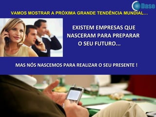 VAMOS MOSTRAR A PRÓXIMA GRANDE TENDÊNCIA MUNDIAL… EXISTEM EMPRESAS QUE NASCERAM PARA PREPARAR O SEU FUTURO...   MAS NÓS NASCEMOS PARA REALIZAR O SEU PRESENTE ! 