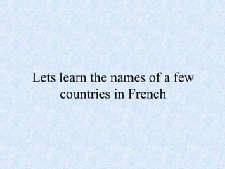 Lets learn the names of a few
countries in French
 