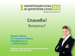 w w w. c i o conf.ru



                 Спасибо!
                  Вопросы?

Михаил Пайсон,
СТО, Perpetuum Software.
mikhail@payson.ru
   Mikhail_Payson

Барнаульское сообщество руководителей
проектов «PM-Barnaul»
 