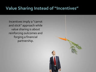 4141
Value Sharing Instead of “Incentives”
Incentives imply a “carrot
and stick” approach while
value sharing is about
reinforcing outcomes and
forging a financial
partnership.
 