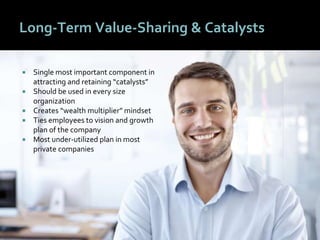 4343
Long-Term Value-Sharing & Catalysts
 Single most important component in
attracting and retaining “catalysts”
 Should be used in every size
organization
 Creates “wealth multiplier” mindset
 Ties employees to vision and growth
plan of the company
 Most under-utilized plan in most
private companies
 