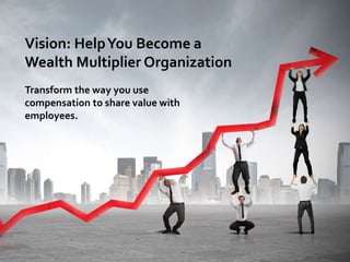 Vision: HelpYou Become a
Wealth Multiplier Organization
Transform the way you use
compensation to share value with
employees.
 